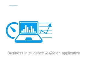What is embedded BI? 
What is embedded BI? 
Business Intelligence inside an application 
 