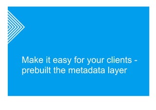 Make it easy for your clients - 
prebuilt the metadata layer 
 