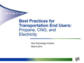 Best Practices for
Transportation End Users:
Propane, CNG, and
Electricity
Gas Technology Institute
March 2014
 