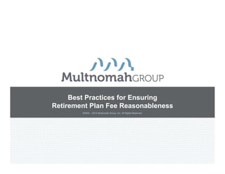 Best Practices for Ensuring
Retirement Plan Fee Reasonableness
        ©2003 – 2013 Multnomah Group, Inc. All Rights Reserved.
 