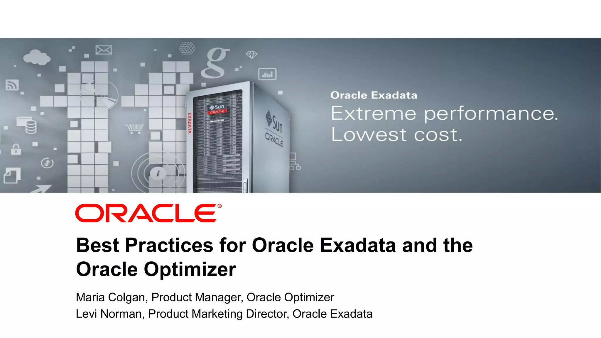 1 Copyright © 2011, Oracle and/or its affiliates. All rights
reserved.
Best Practices for Oracle Exadata and the
Oracle Optimizer
Maria Colgan, Product Manager, Oracle Optimizer
Levi Norman, Product Marketing Director, Oracle Exadata
 