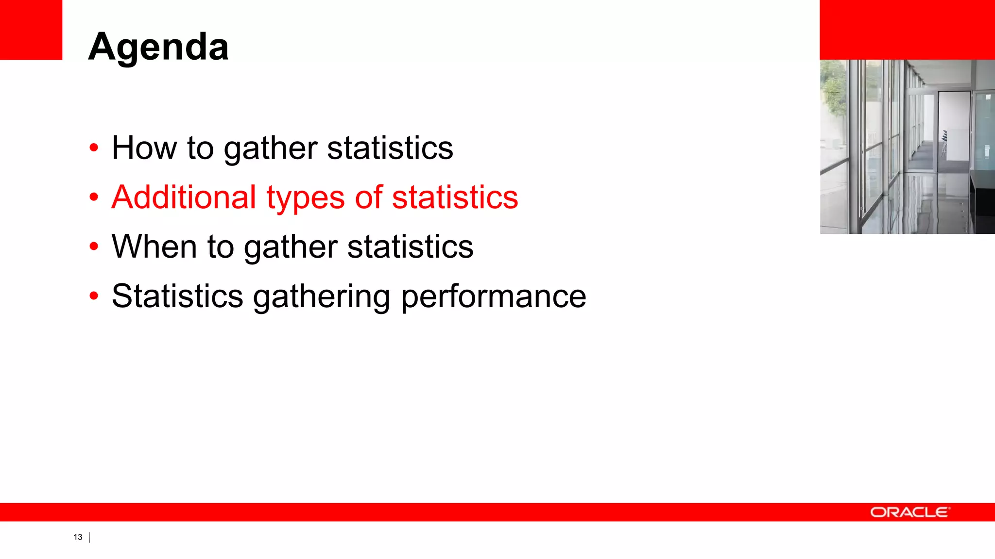13 Copyright © 2011, Oracle and/or its affiliates. All rights
reserved.
Agenda
• How to gather statistics
• Additional types of statistics
• When to gather statistics
• Statistics gathering performance
 