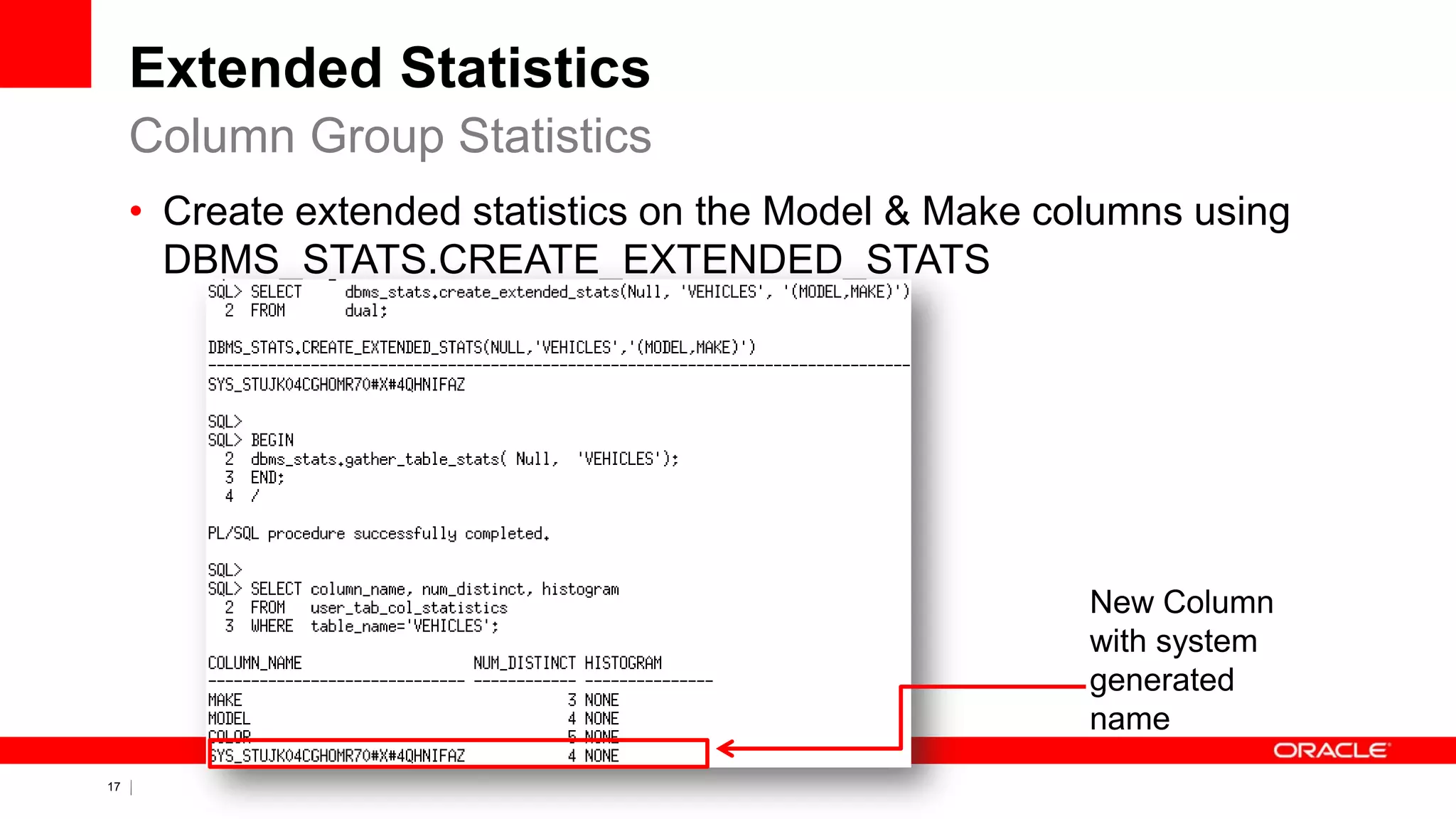 17 Copyright © 2011, Oracle and/or its affiliates. All rights
reserved.
Extended Statistics
• Create extended statistics on the Model & Make columns using
DBMS_STATS.CREATE_EXTENDED_STATS
Column Group Statistics
New Column
with system
generated
name
 
