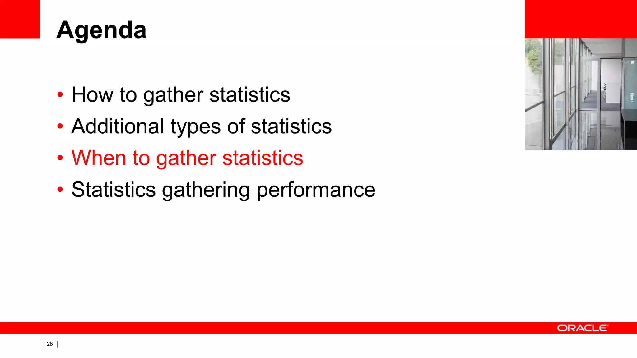 26 Copyright © 2011, Oracle and/or its affiliates. All rights
reserved.
Agenda
• How to gather statistics
• Additional types of statistics
• When to gather statistics
• Statistics gathering performance
 