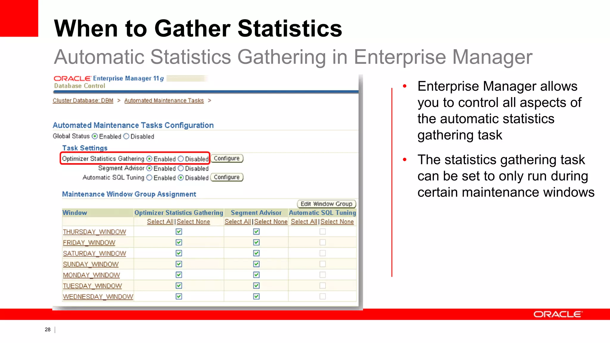 28 Copyright © 2011, Oracle and/or its affiliates. All rights
reserved.
When to Gather Statistics
Automatic Statistics Gathering in Enterprise Manager
• Enterprise Manager allows
you to control all aspects of
the automatic statistics
gathering task
• The statistics gathering task
can be set to only run during
certain maintenance windows
 