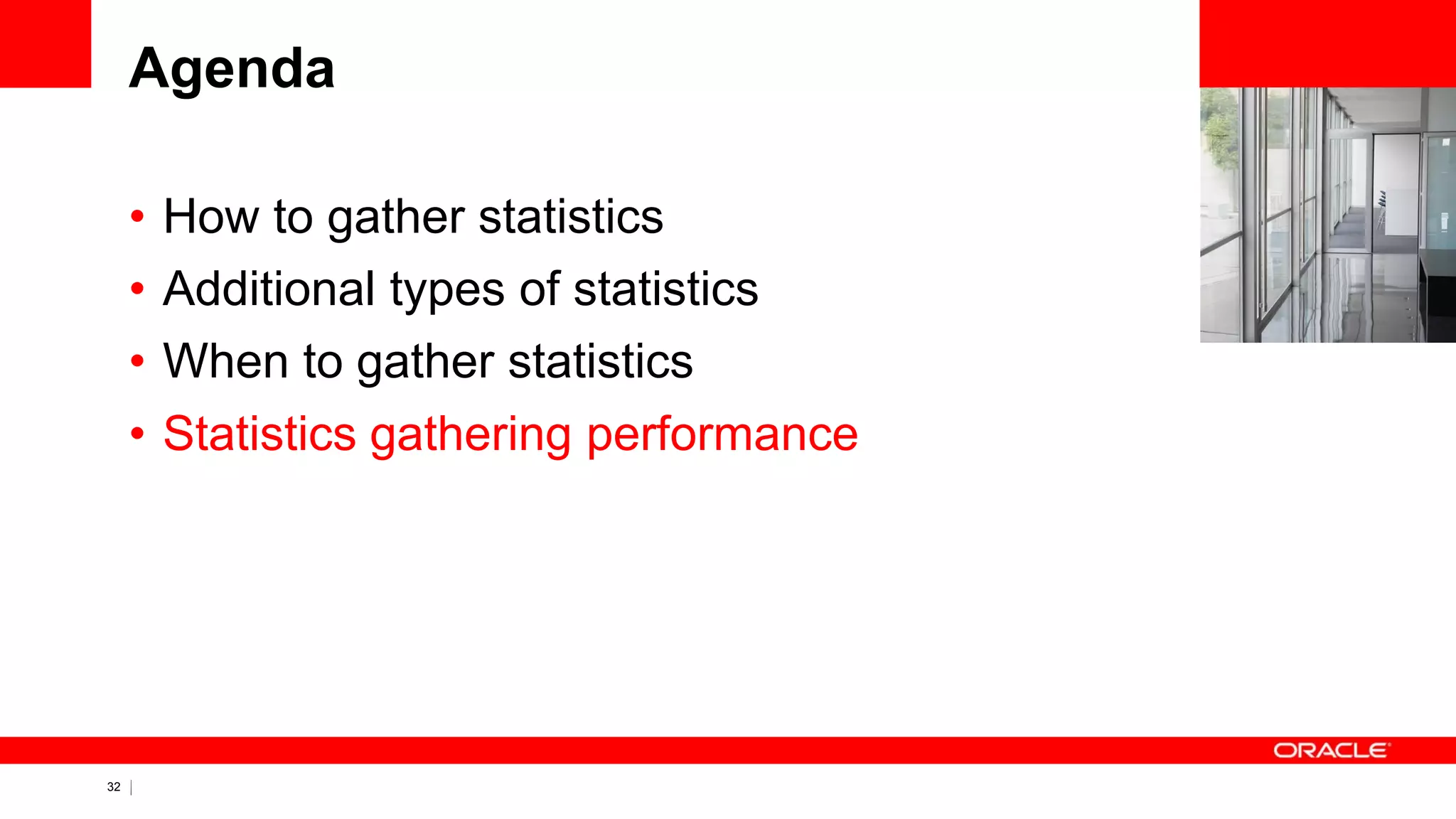 32 Copyright © 2011, Oracle and/or its affiliates. All rights
reserved.
Agenda
• How to gather statistics
• Additional types of statistics
• When to gather statistics
• Statistics gathering performance
 