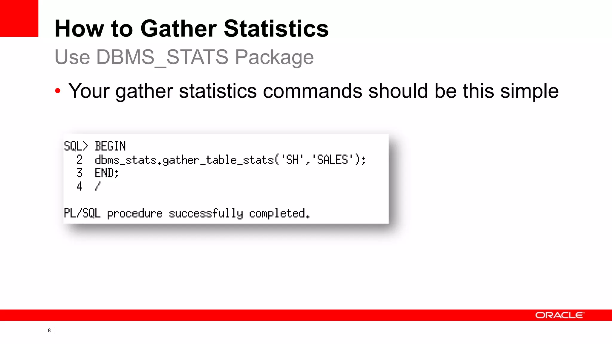8 Copyright © 2011, Oracle and/or its affiliates. All rights
reserved.
How to Gather Statistics
Use DBMS_STATS Package
• Your gather statistics commands should be this simple
 