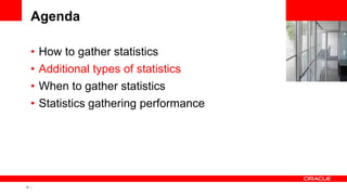 13 Copyright © 2011, Oracle and/or its affiliates. All rights
reserved.
Agenda
• How to gather statistics
• Additional types of statistics
• When to gather statistics
• Statistics gathering performance
 