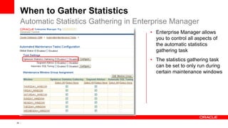 28 Copyright © 2011, Oracle and/or its affiliates. All rights
reserved.
When to Gather Statistics
Automatic Statistics Gathering in Enterprise Manager
• Enterprise Manager allows
you to control all aspects of
the automatic statistics
gathering task
• The statistics gathering task
can be set to only run during
certain maintenance windows
 