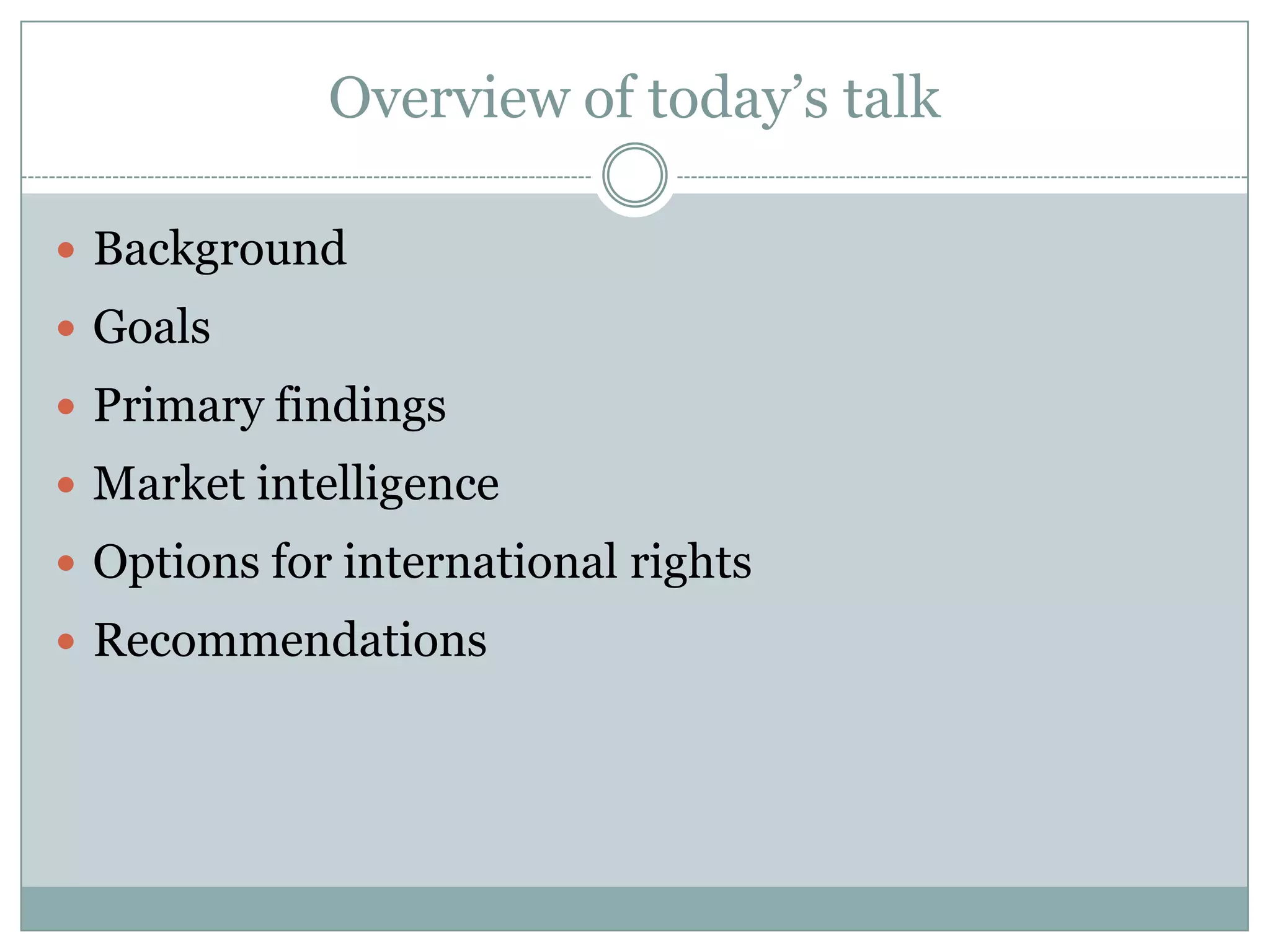 Overview of today’s talkBackgroundGoalsPrimary findingsMarket intelligenceOptions for international rightsRecommendations