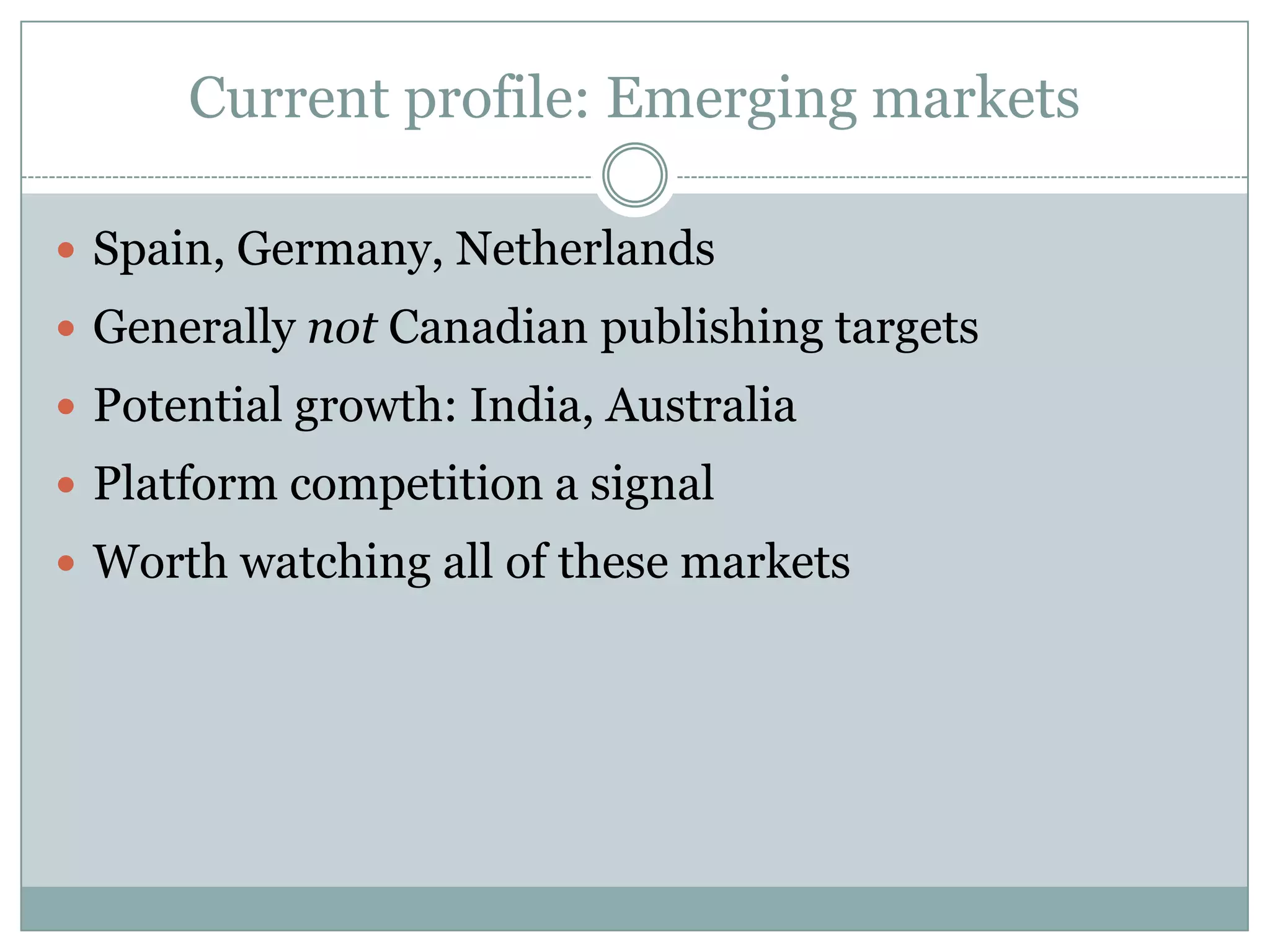 Current profile: Emerging marketsSpain, Germany, NetherlandsGenerally not Canadian publishing targetsPotential growth: India, AustraliaPlatform competition a signalWorth watching all of these markets
