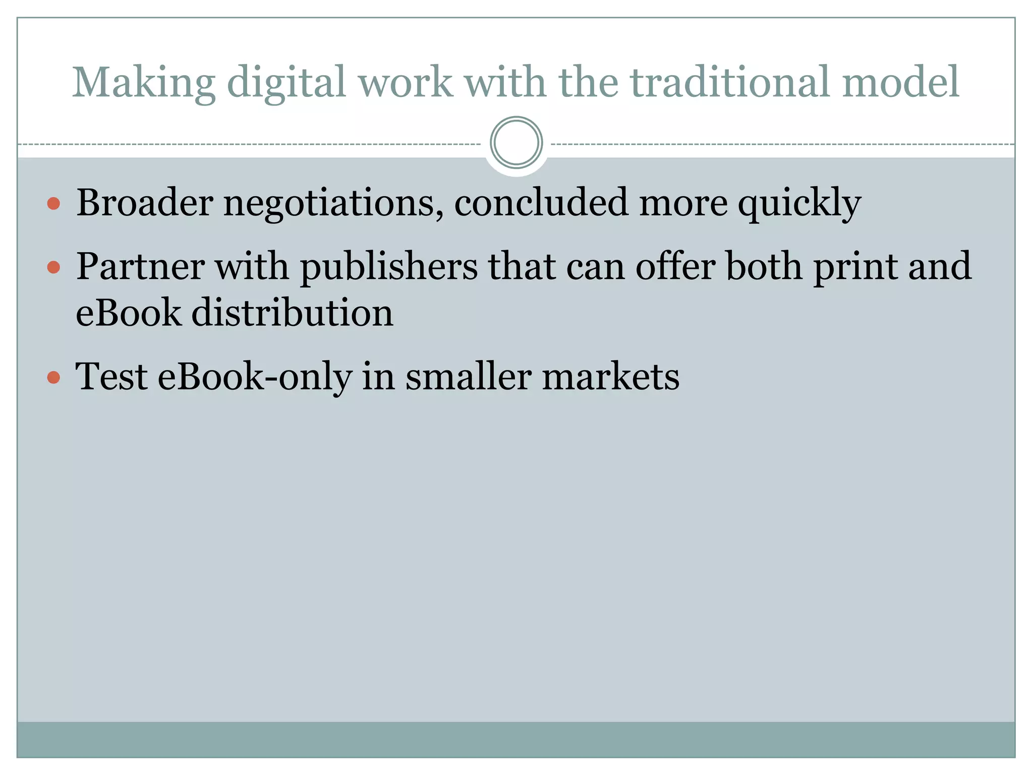 Making digital work with the traditional modelBroader negotiations, concluded more quicklyPartner with publishers that can offer both print and eBook distributionTest eBook-only in smaller markets