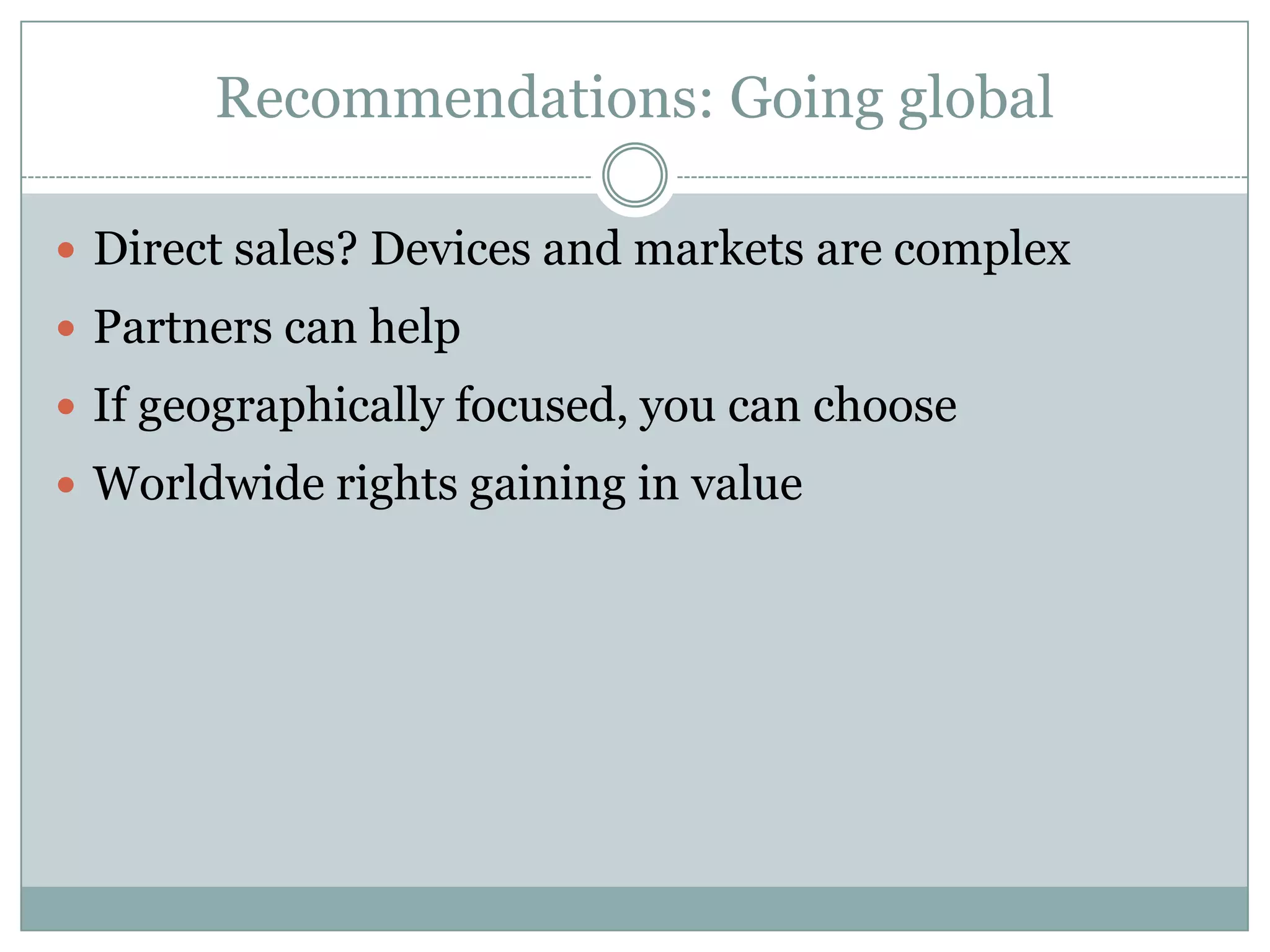 Recommendations: Going globalDirect sales? Devices and markets are complexPartners can helpIf geographically focused, you can chooseWorldwide rights gaining in value