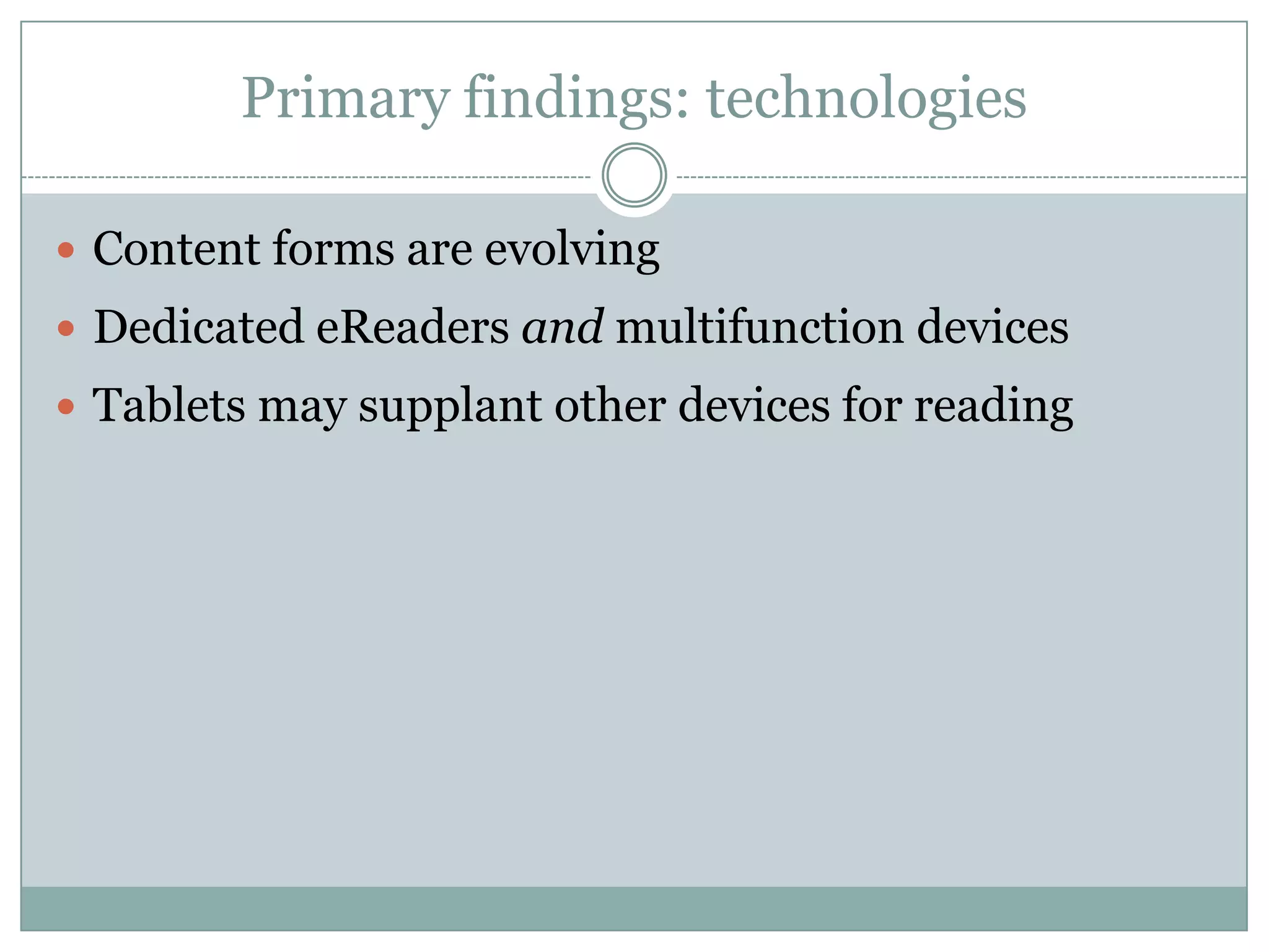 Primary findings: technologiesContent forms are evolvingDedicated eReadersand multifunction devicesTablets may supplant other devices for reading