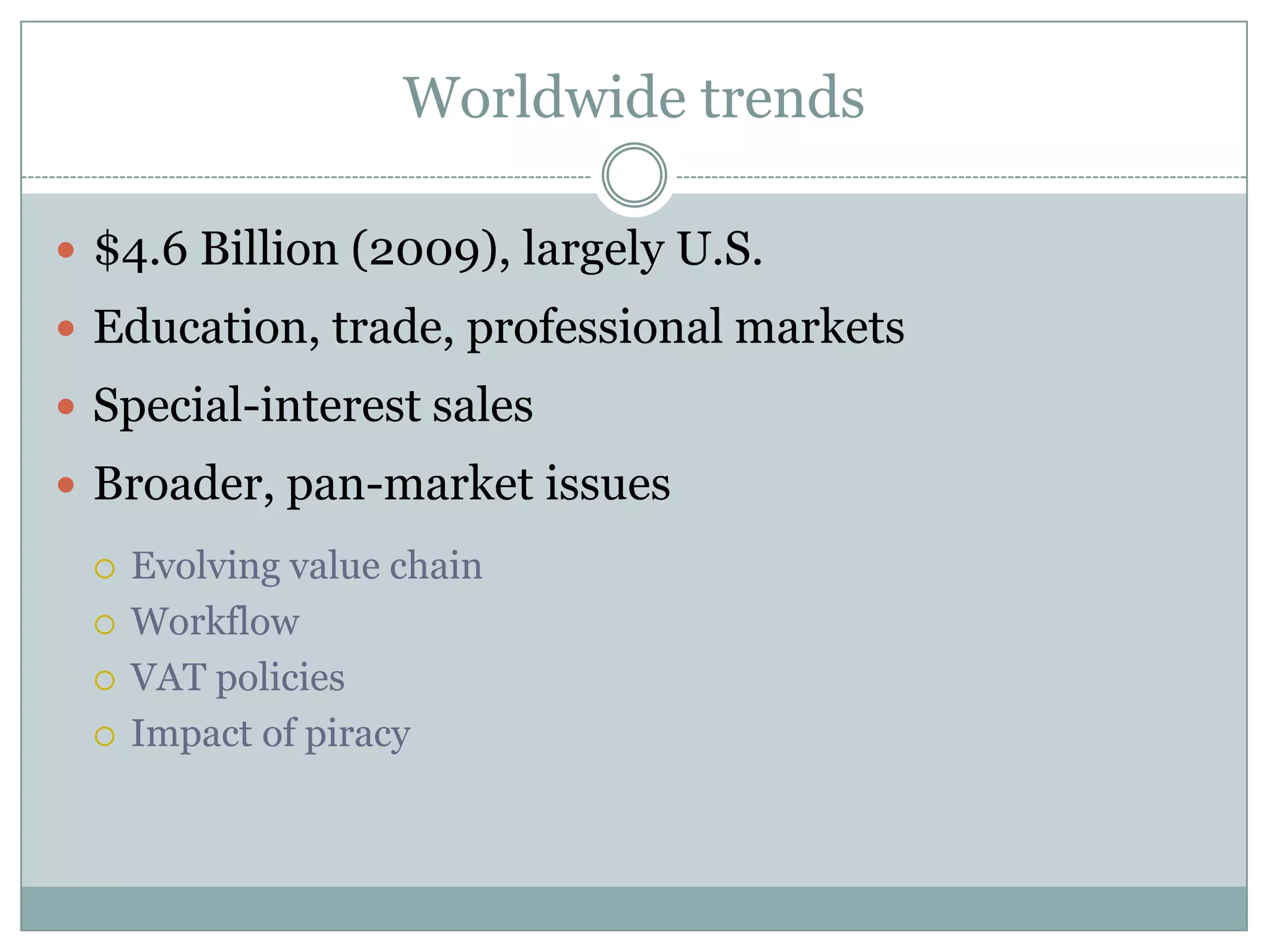 Worldwide trends$4.6 Billion (2009), largely U.S.Education, trade, professional marketsSpecial-interest salesBroader, pan-market issuesEvolving value chainWorkflowVAT policiesImpact of piracy