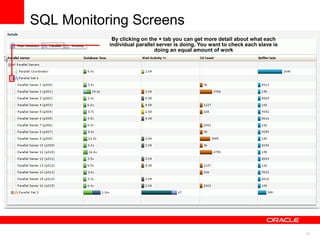 37
SQL Monitoring Screens
By clicking on the + tab you can get more detail about what each
individual parallel server is doing. You want to check each slave is
doing an equal amount of work
 