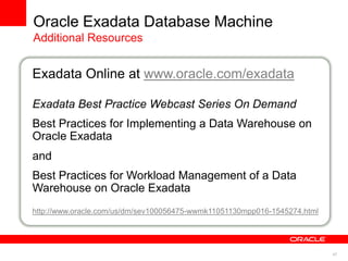 47
Oracle Exadata Database Machine
Additional Resources
Exadata Online at www.oracle.com/exadata
Exadata Best Practice Webcast Series On Demand
Best Practices for Implementing a Data Warehouse on
Oracle Exadata
and
Best Practices for Workload Management of a Data
Warehouse on Oracle Exadata
http://www.oracle.com/us/dm/sev100056475-wwmk11051130mpp016-1545274.html
 
