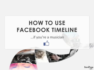 University



   HOW TO USE
FACEBOOK TIMELINE
  AS A MUSICIAN



                    V1.2
 