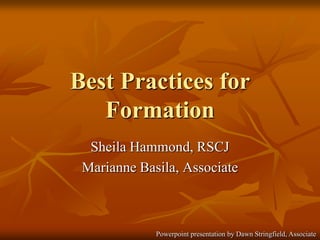 Best Practices for Formation Sheila Hammond, RSCJ Marianne Basila, Associate Powerpoint presentation by Dawn Stringfield, Associate 