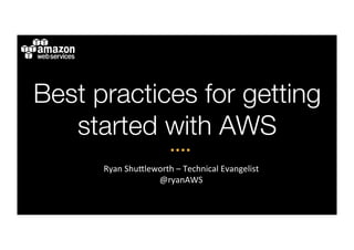 Best practices for getting
   started with AWS 
      Ryan	
  Shu)leworth	
  –	
  Technical	
  Evangelist	
  
                     @ryanAWS	
  
 