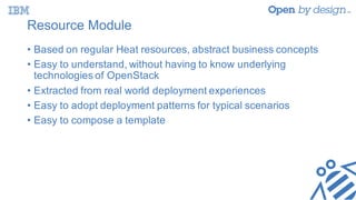 Resource Module
• Based on regular Heat resources, abstract business concepts
• Easy to understand, without having to know underlying
technologies of OpenStack
• Extracted from real world deployment experiences
• Easy to adopt deployment patterns for typical scenarios
• Easy to compose a template
 
