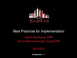 Best Practices for Implementation
Kathrin Kohlhaeufl, PMP
Senior Business Analyst, SugarCRM
April 2013
 