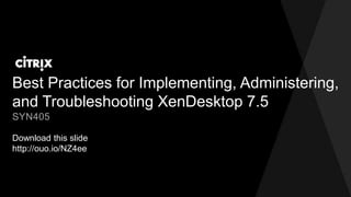 Best Practices for Implementing, Administering,
and Troubleshooting XenDesktop 7.5
Download this slide
http://ouo.io/NZ4ee
SYN405
 
