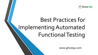 Best Practices for
Implementing Automated
FunctionalTesting
www.ghostqa.com
 