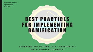 BEST PRACTICES
FOR IMPLEMENTING
GAMIFICATION
L E A R N I N G S O L U T I O N S 2 0 1 8 – S E S S I O N 2 1 1
W I T H M O N I C A C O R N E T T I
@monicacornetti
#gamification
#LSCon
 
