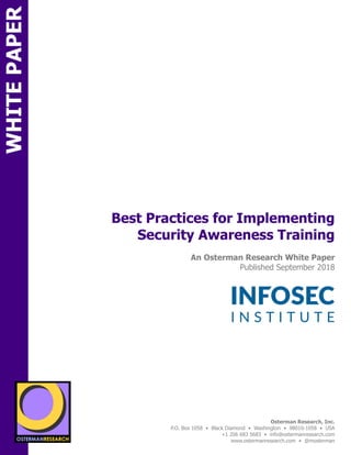 WHITEPAPER
SPON
Best Practices for Implementing
Security Awareness Training
An Osterman Research White Paper
Published September 2018
	
Osterman Research, Inc.
P.O. Box 1058 • Black Diamond • Washington • 98010-1058 • USA
+1 206 683 5683 • info@ostermanresearch.com
www.ostermanresearch.com • @mosterman
 