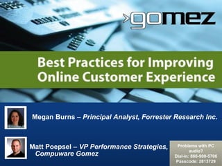 Megan Burns – Principal Analyst, Forrester Research Inc.



Matt Poepsel – VP Performance Strategies,    Problems with PC
                                                    audio?
 Compuware Gomez                            Dial-in: 866-900-5706
                                            Passcode: 2813729
 