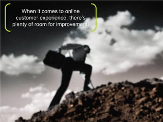 When it comes to online
      customer experience, there’s
     plenty of room for improvement.




10     © 2010 Forrester Research, Inc. Reproduction Prohibited
 