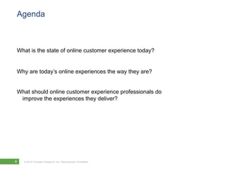 Agenda



What is the state of online customer experience today?


Why are today’s online experiences the way they are?


What should online customer experience professionals do
 improve the experiences they deliver?




4   © 2010 Forrester Research, Inc. Reproduction Prohibited
 