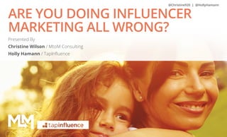 @Christine920 | @HollyHamann

ARE YOU DOING INFLUENCER
MARKETING ALL WRONG?
Presented By
Christine Wilson / MtoM Consulting
Holly Hamann / TapInfluence

@Christine920 | @HollyHamann | 1

 