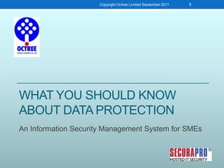What you should know about Data Protection An Information Security Management System for SMEs Copyright Octree Limited September 2011 1 