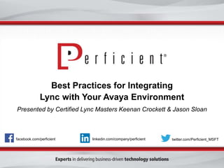 Best Practices for Integrating 
Lync with Your Avaya Environment 
Presented by Certified Lync Masters Keenan Crockett & Jason Sloan 
facebook.com/perficient linkedin.com/company/perficient twitter.com/Perficient_MSFT 
 