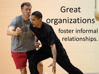 Great organizations  foster informal relationships. 