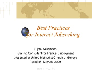 Best Practices
for Internet Jobseeking
Elyse Williamson
Staffing Consultant for Frank’s Employment
presented at United Methodist Church of Geneva
Tuesday, May 26, 2009
CCL 2009: Frank’s Employment, Inc.
 