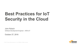 © 2015, Amazon Web Services, Inc. or its Affiliates. All rights reserved.
John Rotach
Software Development Engineer – AWS IoT
October 27, 2016
Best Practices for IoT
Security in the Cloud
 