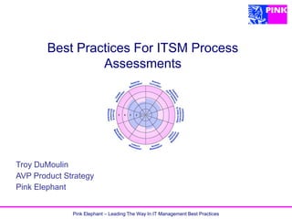 Pink Elephant – Leading The Way In IT Management Best Practices
Best Practices For ITSM Process
Assessments
Troy DuMoulin
AVP Product Strategy
Pink Elephant
 