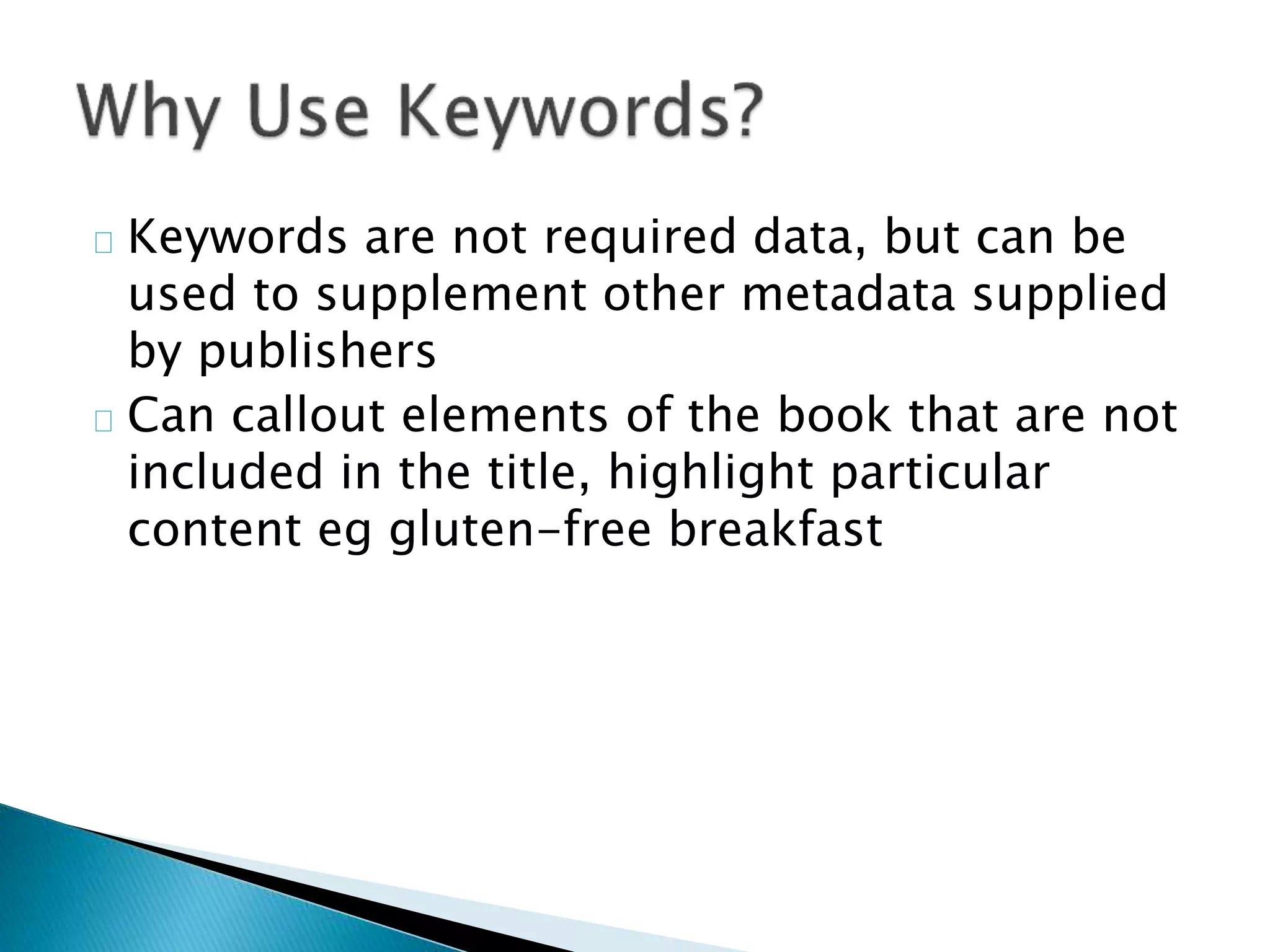 Keywords are not required data, but can be
used to supplement other metadata supplied
by publishers
Can callout elements of the book that are not
included in the title, highlight particular
content eg gluten-free breakfast
 