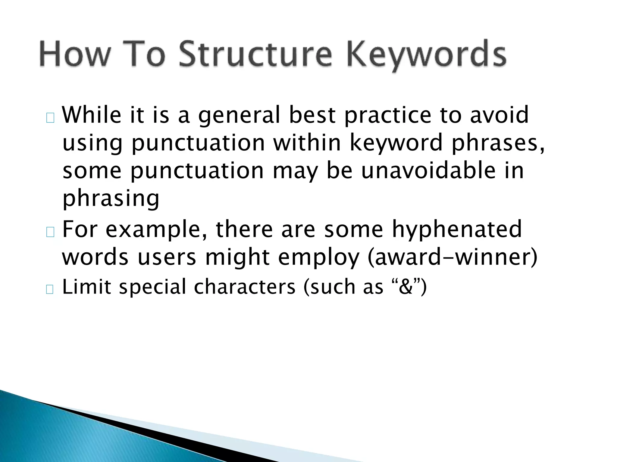 While it is a general best practice to avoid
using punctuation within keyword phrases,
some punctuation may be unavoidable in
phrasing
For example, there are some hyphenated
words users might employ (award-winner)
Limit special characters (such as “&”)
 