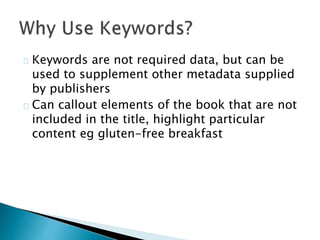 Keywords are not required data, but can be
used to supplement other metadata supplied
by publishers
Can callout elements of the book that are not
included in the title, highlight particular
content eg gluten-free breakfast
 