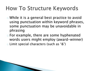 While it is a general best practice to avoid
using punctuation within keyword phrases,
some punctuation may be unavoidable in
phrasing
For example, there are some hyphenated
words users might employ (award-winner)
Limit special characters (such as “&”)
 