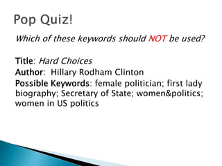 Which of these keywords should NOT be used?
Title: Hard Choices
Author: Hillary Rodham Clinton
Possible Keywords: female politician; first lady
biography; Secretary of State; women&politics;
women in US politics
 
