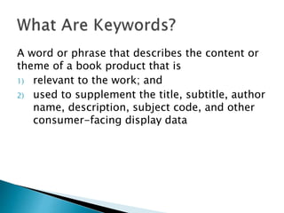 A word or phrase that describes the content or
theme of a book product that is
1) relevant to the work; and
2) used to supplement the title, subtitle, author
name, description, subject code, and other
consumer-facing display data
 
