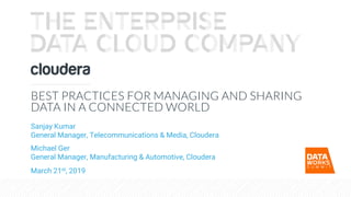 © Cloudera, Inc. All rights reserved.
BEST PRACTICES FOR MANAGING AND SHARING
DATA IN A CONNECTED WORLD
Sanjay Kumar
General Manager, Telecommunications & Media, Cloudera
Michael Ger
General Manager, Manufacturing & Automotive, Cloudera
March 21st, 2019
 