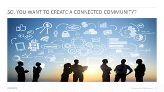 © Cloudera, Inc. All rights reserved. 20© Cloudera, Inc. All rights reserved.
SO, YOU WANT TO CREATE A CONNECTED COMMUNITY?
 