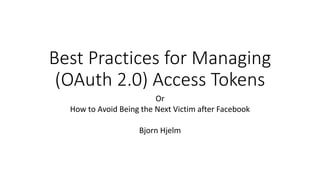 Best Practices for Managing
(OAuth 2.0) Access Tokens
Or
How to Avoid Being the Next Victim after Facebook
Bjorn Hjelm
 