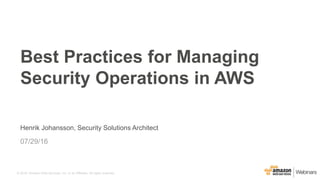 © 2016, Amazon Web Services, Inc. or its Affiliates. All rights reserved.
Henrik Johansson, Security Solutions Architect
07/29/16
Best Practices for Managing
Security Operations in AWS
 